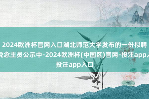 2024欧洲杯官网入口湖北师范大学发布的一份拟聘东说念主员公示中-2024欧洲杯(中国区)官网-投注app入口