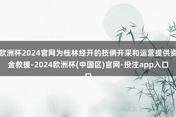 欧洲杯2024官网为桂林经开的技俩开采和运营提供资金救援-2024欧洲杯(中国区)官网-投注app入口