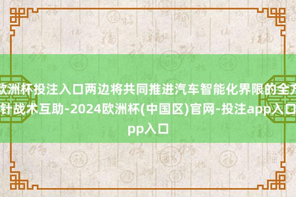 欧洲杯投注入口两边将共同推进汽车智能化界限的全方针战术互助-2024欧洲杯(中国区)官网-投注app入口