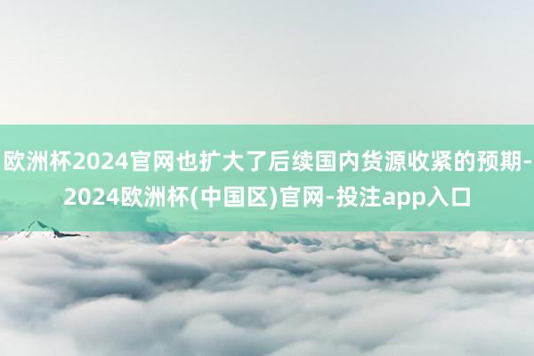欧洲杯2024官网也扩大了后续国内货源收紧的预期-2024欧洲杯(中国区)官网-投注app入口