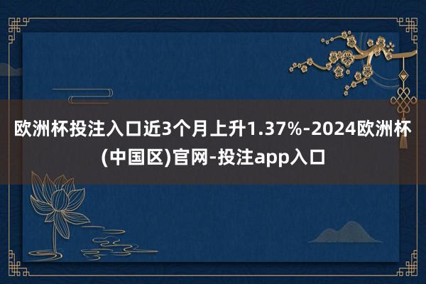 欧洲杯投注入口近3个月上升1.37%-2024欧洲杯(中国区)官网-投注app入口