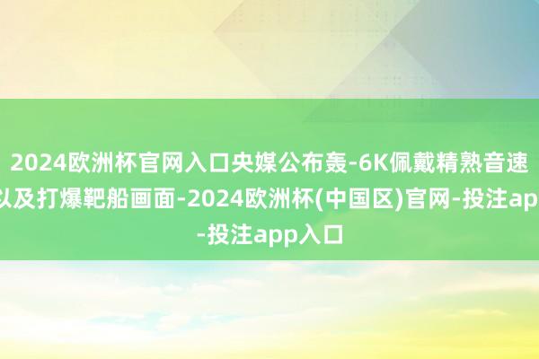 2024欧洲杯官网入口央媒公布轰-6K佩戴精熟音速导弹以及打爆靶船画面-2024欧洲杯(中国区)官网-投注app入口