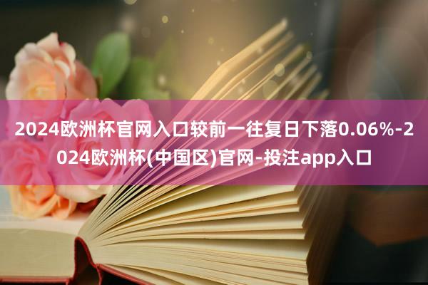 2024欧洲杯官网入口较前一往复日下落0.06%-2024欧洲杯(中国区)官网-投注app入口