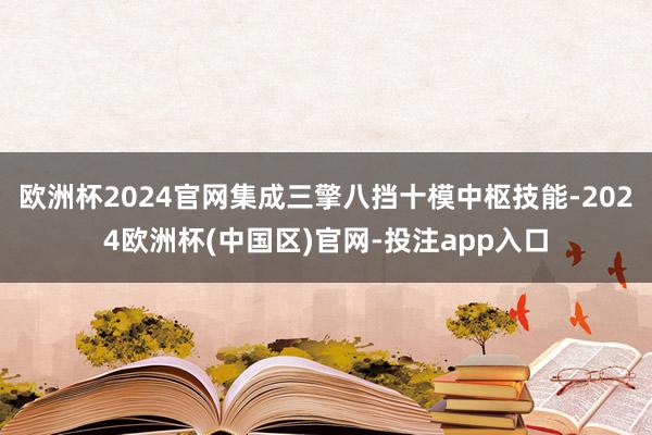 欧洲杯2024官网集成三擎八挡十模中枢技能-2024欧洲杯(中国区)官网-投注app入口