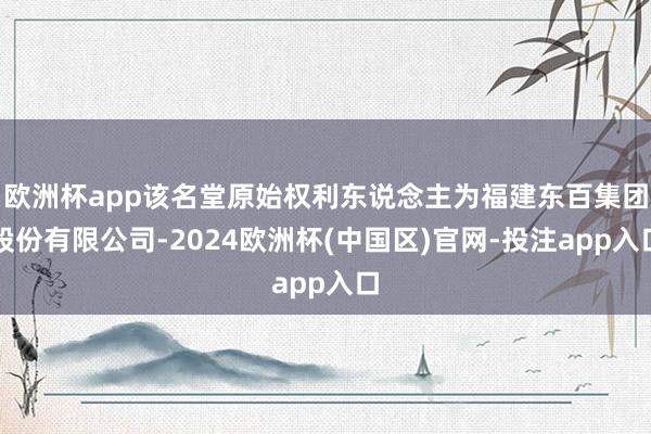 欧洲杯app该名堂原始权利东说念主为福建东百集团股份有限公司-2024欧洲杯(中国区)官网-投注app入口