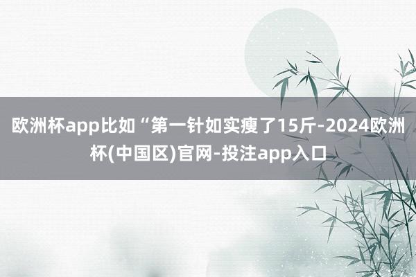 欧洲杯app比如“第一针如实瘦了15斤-2024欧洲杯(中国区)官网-投注app入口