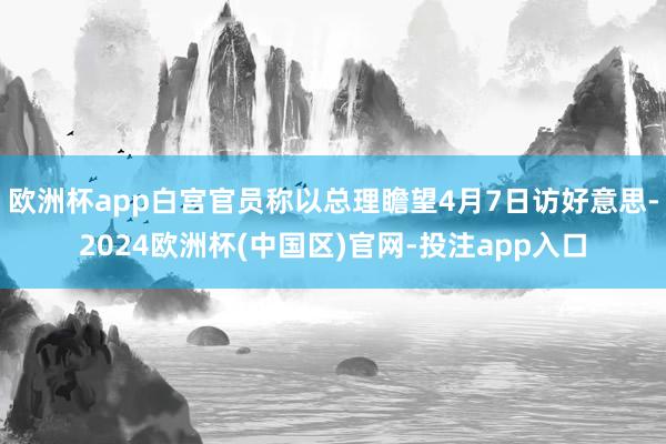 欧洲杯app白宫官员称以总理瞻望4月7日访好意思-2024欧洲杯(中国区)官网-投注app入口