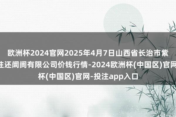 欧洲杯2024官网2025年4月7日山西省长治市紫坊农产物抽象往还阛阓有限公司价钱行情-2024欧洲杯(中国区)官网-投注app入口