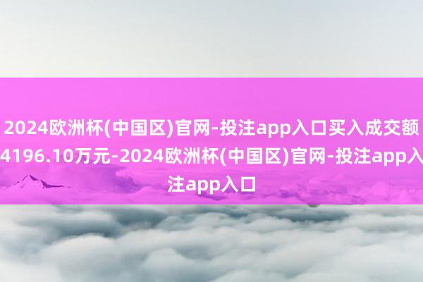 2024欧洲杯(中国区)官网-投注app入口买入成交额为4196.10万元-2024欧洲杯(中国区)官网-投注app入口