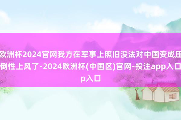 欧洲杯2024官网我方在军事上照旧没法对中国变成压倒性上风了-2024欧洲杯(中国区)官网-投注app入口