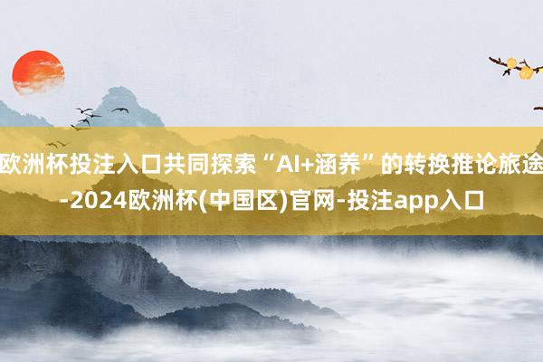 欧洲杯投注入口共同探索“AI+涵养”的转换推论旅途-2024欧洲杯(中国区)官网-投注app入口