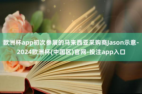 欧洲杯app初次参展的马来西亚采购商Jason示意-2024欧洲杯(中国区)官网-投注app入口