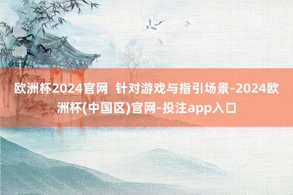 欧洲杯2024官网  针对游戏与指引场景-2024欧洲杯(中国区)官网-投注app入口