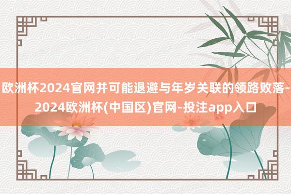 欧洲杯2024官网并可能退避与年岁关联的领路败落-2024欧洲杯(中国区)官网-投注app入口