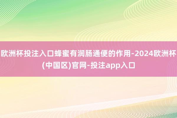 欧洲杯投注入口蜂蜜有润肠通便的作用-2024欧洲杯(中国区)官网-投注app入口