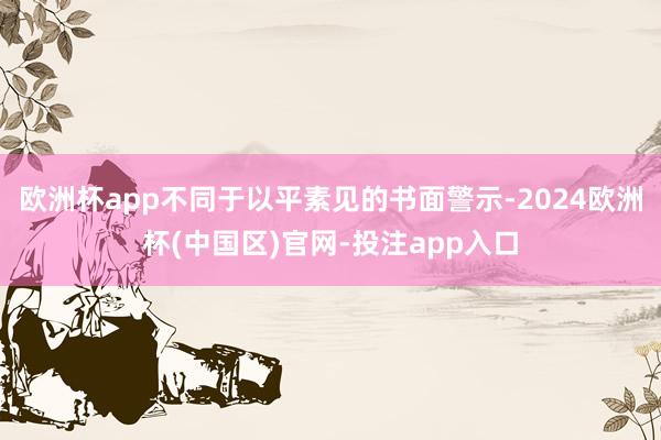 欧洲杯app不同于以平素见的书面警示-2024欧洲杯(中国区)官网-投注app入口
